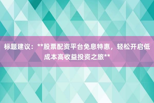 标题建议：**股票配资平台免息特惠，轻松开启低成本高收益投资之旅**