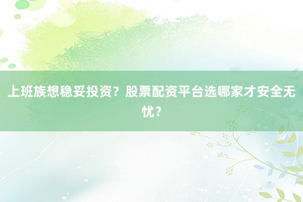 上班族想稳妥投资？股票配资平台选哪家才安全无忧？