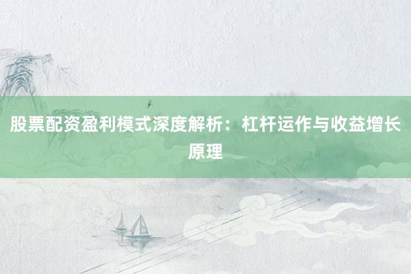 股票配资盈利模式深度解析：杠杆运作与收益增长原理