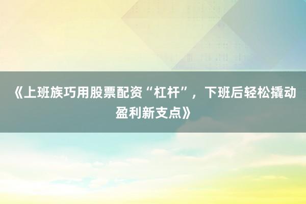 《上班族巧用股票配资“杠杆”，下班后轻松撬动盈利新支点》