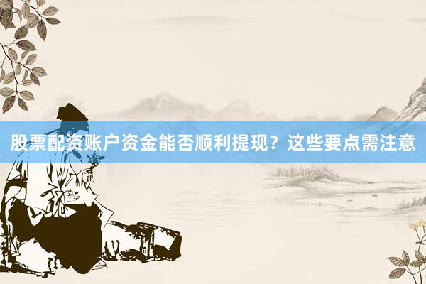 股票配资账户资金能否顺利提现？这些要点需注意