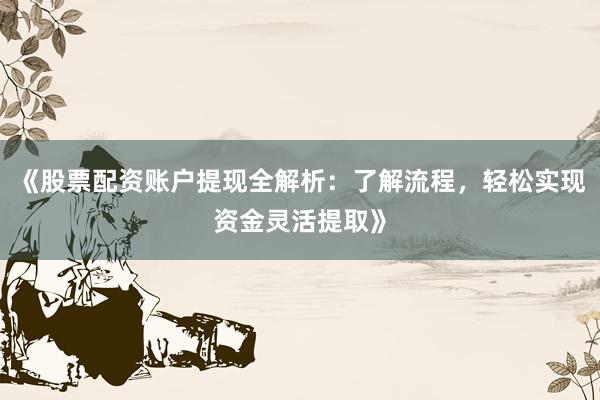 《股票配资账户提现全解析：了解流程，轻松实现资金灵活提取》