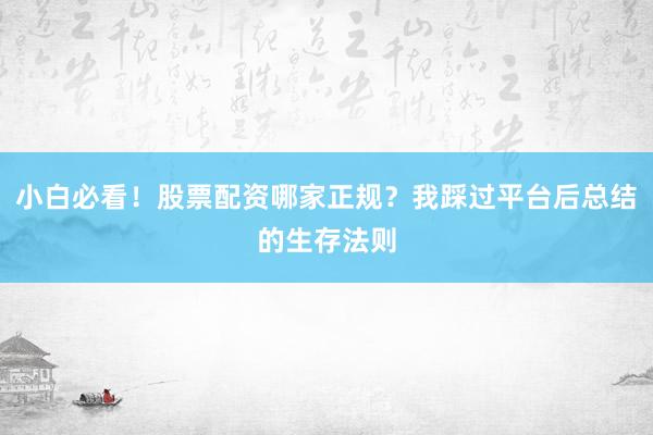 小白必看！股票配资哪家正规？我踩过平台后总结的生存法则