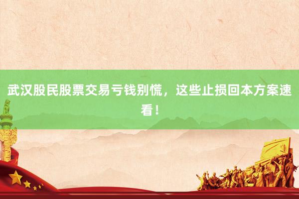 武汉股民股票交易亏钱别慌，这些止损回本方案速看！