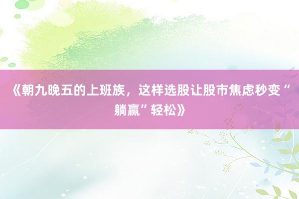 《朝九晚五的上班族，这样选股让股市焦虑秒变“躺赢”轻松》