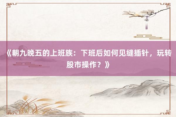 《朝九晚五的上班族：下班后如何见缝插针，玩转股市操作？》