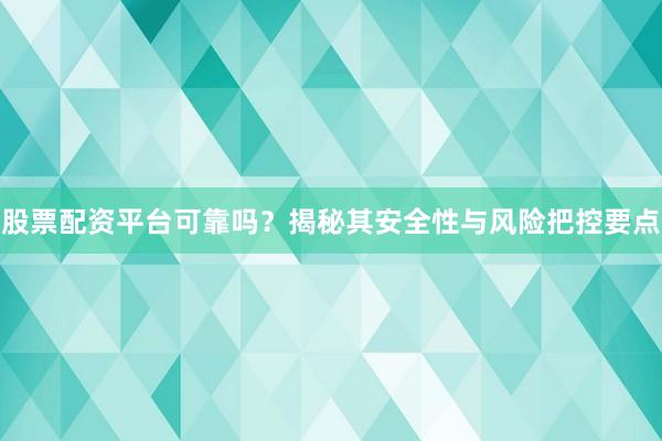 股票配资平台可靠吗？揭秘其安全性与风险把控要点