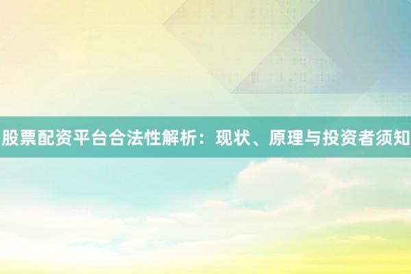 股票配资平台合法性解析：现状、原理与投资者须知