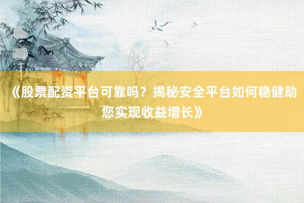 《股票配资平台可靠吗？揭秘安全平台如何稳健助您实现收益增长》