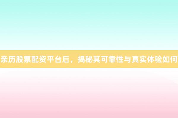 亲历股票配资平台后，揭秘其可靠性与真实体验如何