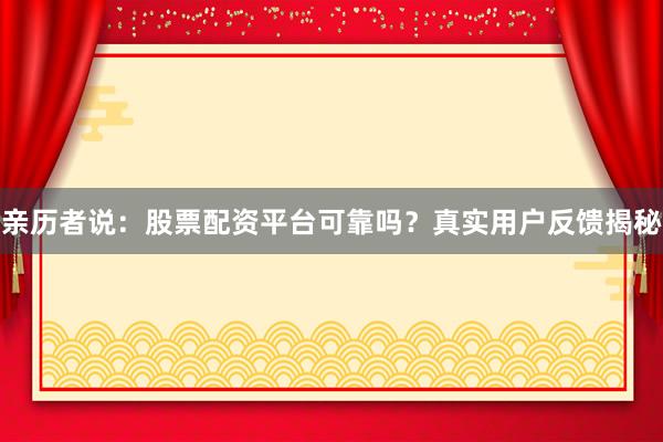 亲历者说：股票配资平台可靠吗？真实用户反馈揭秘
