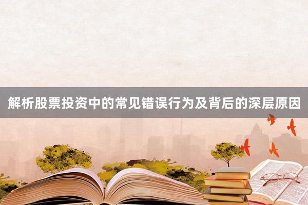 解析股票投资中的常见错误行为及背后的深层原因