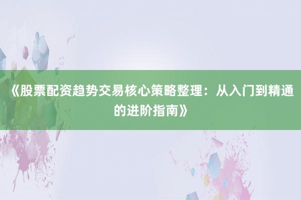 《股票配资趋势交易核心策略整理：从入门到精通的进阶指南》