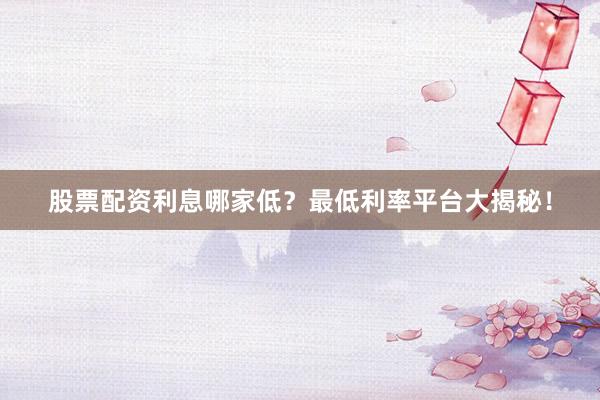 股票配资利息哪家低？最低利率平台大揭秘！
