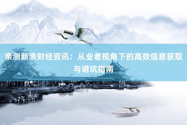 亲测新浪财经资讯：从业者视角下的高效信息获取与避坑指南