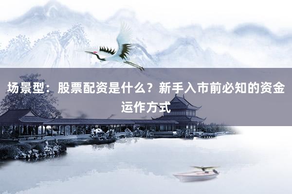场景型：股票配资是什么？新手入市前必知的资金运作方式