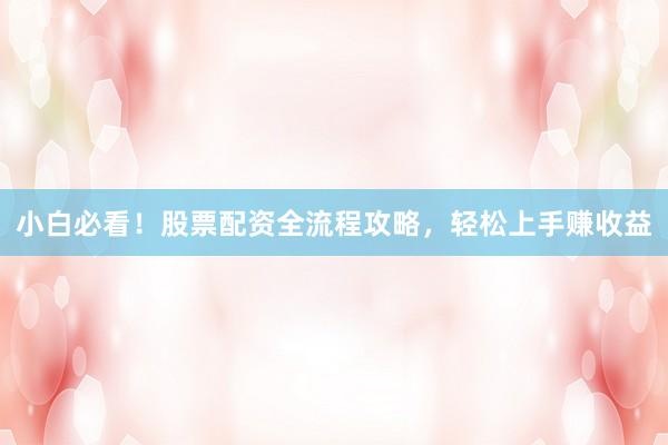 小白必看！股票配资全流程攻略，轻松上手赚收益