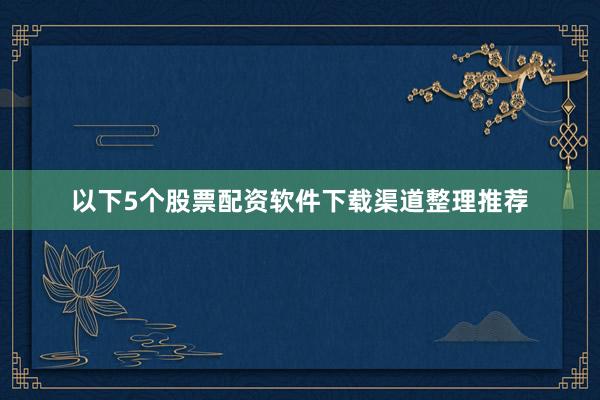 以下5个股票配资软件下载渠道整理推荐