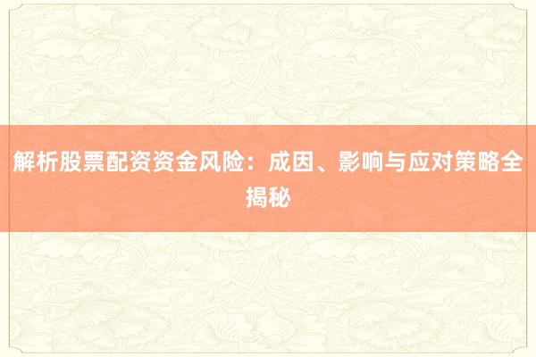 解析股票配资资金风险：成因、影响与应对策略全揭秘