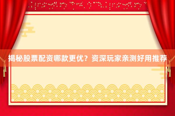 揭秘股票配资哪款更优？资深玩家亲测好用推荐