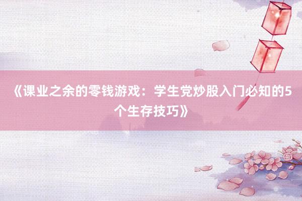 《课业之余的零钱游戏：学生党炒股入门必知的5个生存技巧》