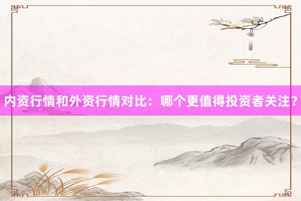 内资行情和外资行情对比：哪个更值得投资者关注？