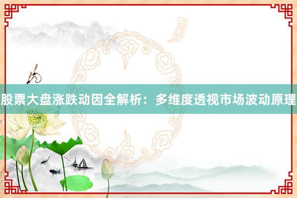 股票大盘涨跌动因全解析：多维度透视市场波动原理