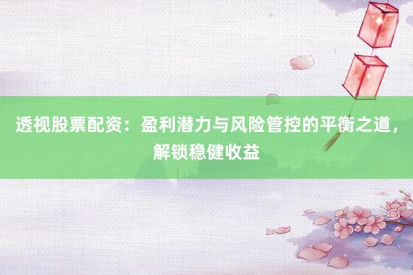 透视股票配资：盈利潜力与风险管控的平衡之道，解锁稳健收益