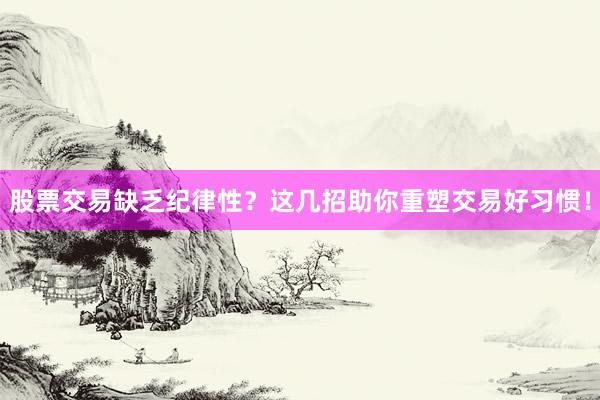 股票交易缺乏纪律性？这几招助你重塑交易好习惯！