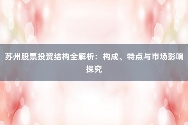 苏州股票投资结构全解析：构成、特点与市场影响探究