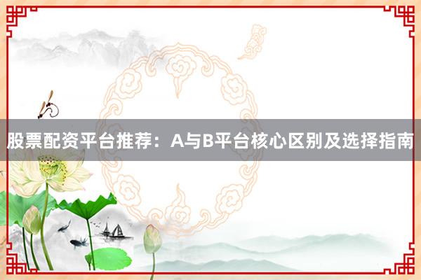 股票配资平台推荐：A与B平台核心区别及选择指南