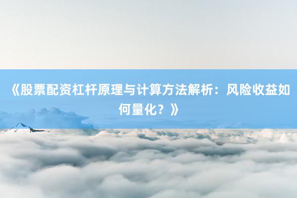 《股票配资杠杆原理与计算方法解析：风险收益如何量化？》