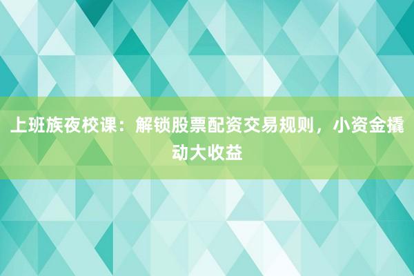 上班族夜校课：解锁股票配资交易规则，小资金撬动大收益