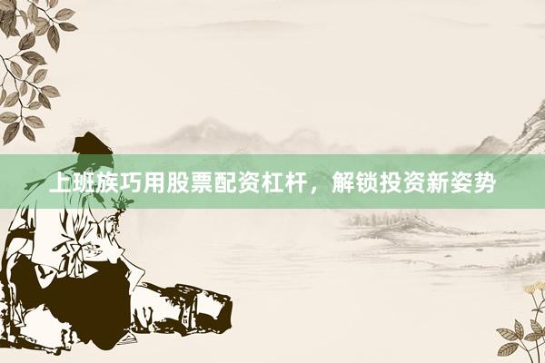 上班族巧用股票配资杠杆，解锁投资新姿势