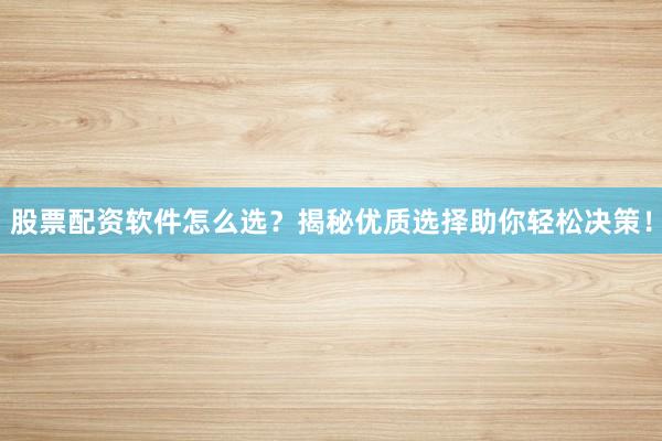 股票配资软件怎么选？揭秘优质选择助你轻松决策！