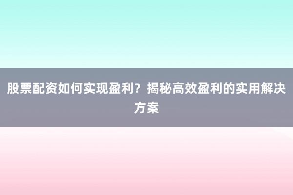 股票配资如何实现盈利？揭秘高效盈利的实用解决方案