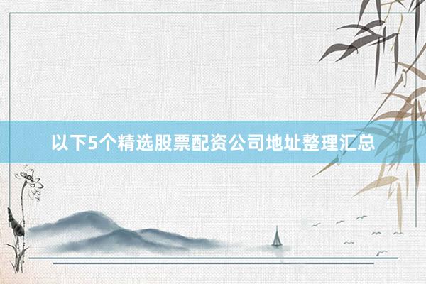 以下5个精选股票配资公司地址整理汇总