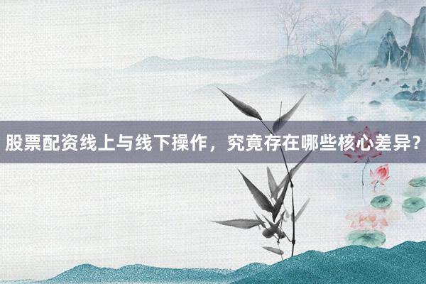 股票配资线上与线下操作，究竟存在哪些核心差异？