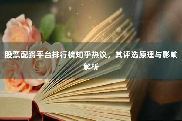 股票配资平台排行榜知乎热议，其评选原理与影响解析