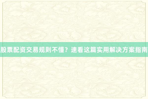 股票配资交易规则不懂？速看这篇实用解决方案指南