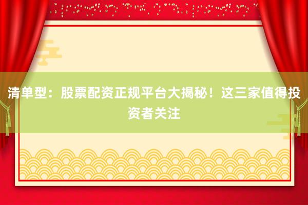 清单型：股票配资正规平台大揭秘！这三家值得投资者关注