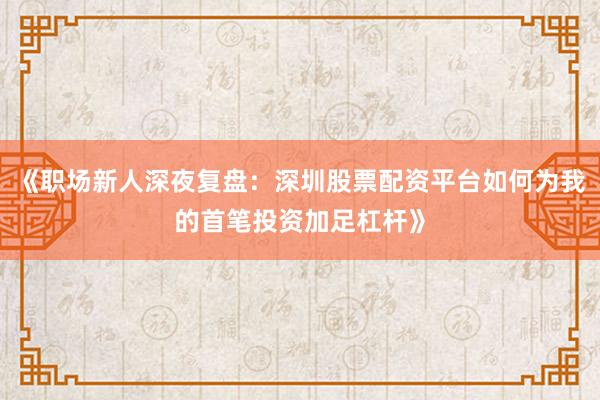 《职场新人深夜复盘：深圳股票配资平台如何为我的首笔投资加足杠杆》