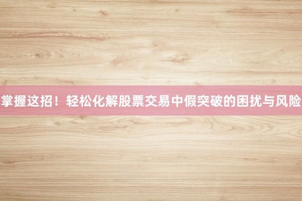 掌握这招！轻松化解股票交易中假突破的困扰与风险