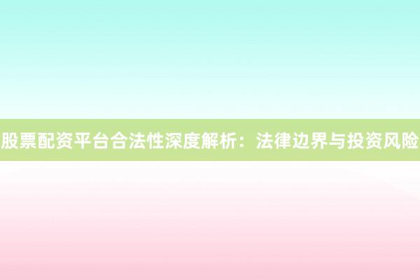 股票配资平台合法性深度解析：法律边界与投资风险