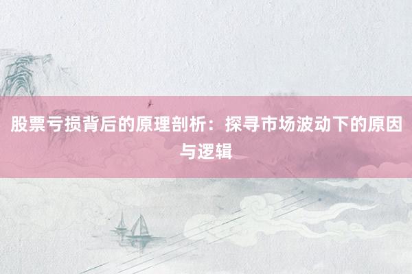股票亏损背后的原理剖析：探寻市场波动下的原因与逻辑