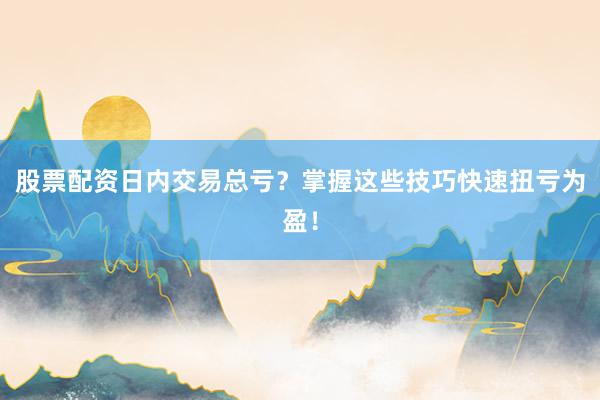 股票配资日内交易总亏？掌握这些技巧快速扭亏为盈！