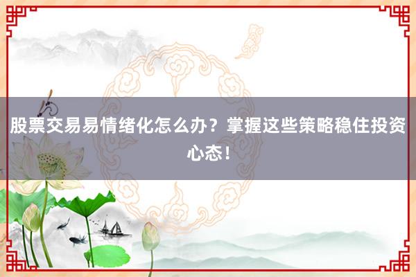 股票交易易情绪化怎么办？掌握这些策略稳住投资心态！