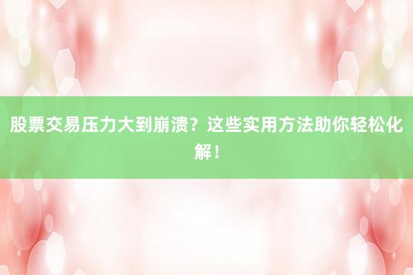 股票交易压力大到崩溃？这些实用方法助你轻松化解！