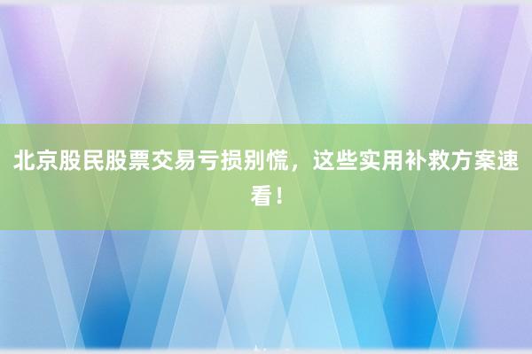 北京股民股票交易亏损别慌，这些实用补救方案速看！