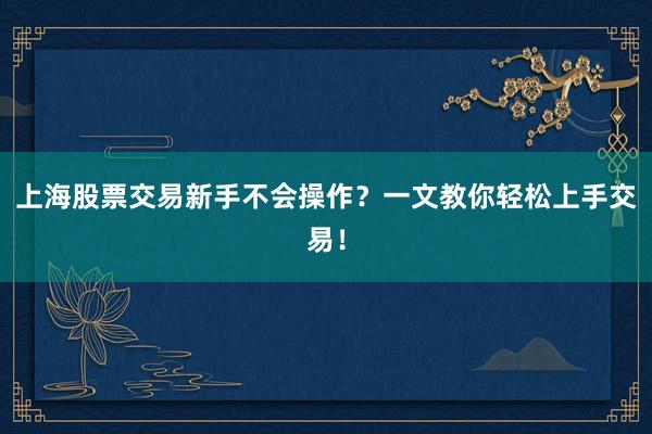 上海股票交易新手不会操作？一文教你轻松上手交易！
